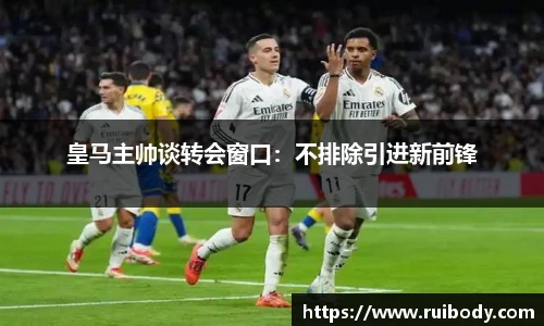 皇马主帅谈转会窗口：不排除引进新前锋