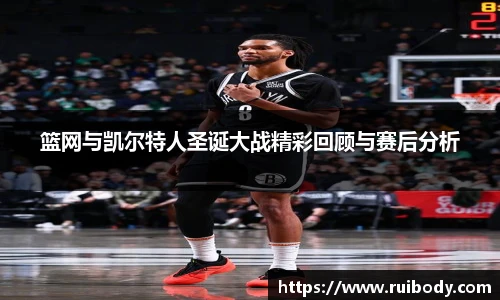 篮网与凯尔特人圣诞大战精彩回顾与赛后分析